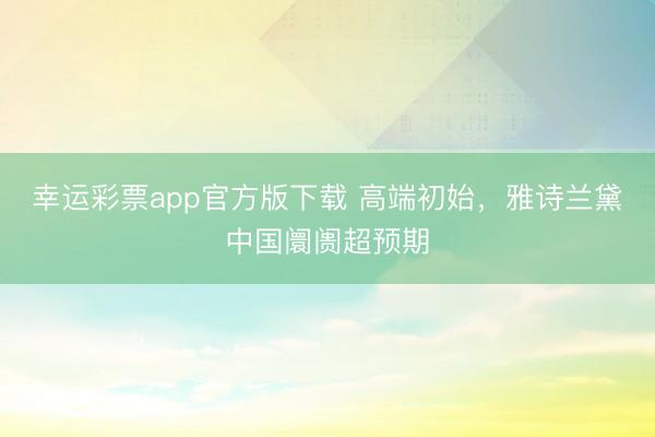 幸运彩票app官方版下载 高端初始，雅诗兰黛中国阛阓超预期