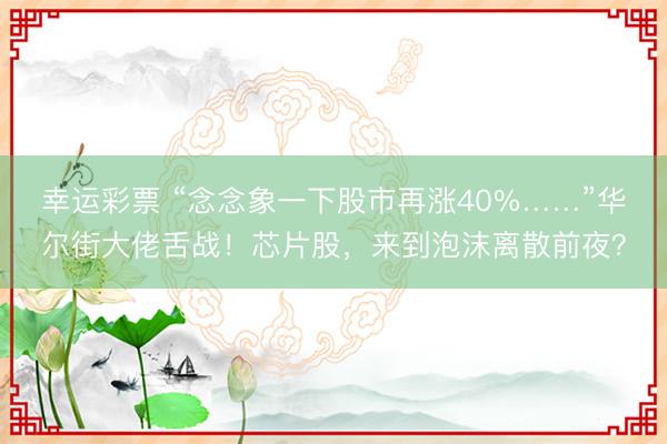 幸运彩票 “念念象一下股市再涨40%……”华尔街大佬舌战！芯片股，来到泡沫离散前夜？
