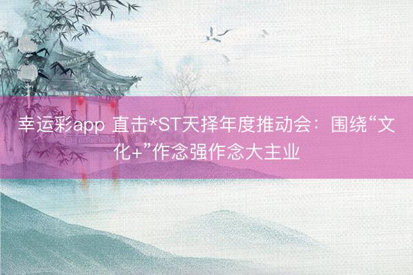 幸运彩app 直击*ST天择年度推动会：围绕“文化+”作念强作念大主业