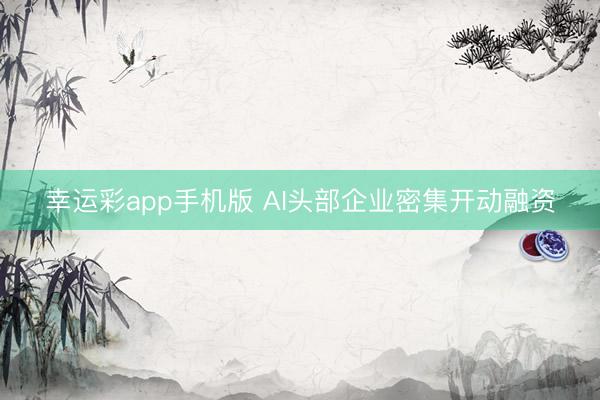 幸运彩app手机版 AI头部企业密集开动融资