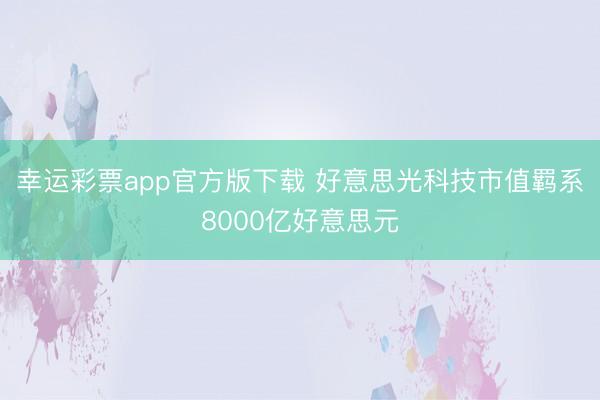 幸运彩票app官方版下载 好意思光科技市值羁系8000亿好意思元