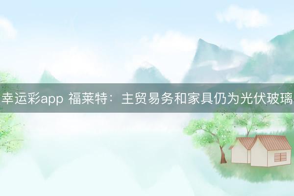 幸运彩app 福莱特：主贸易务和家具仍为光伏玻璃
